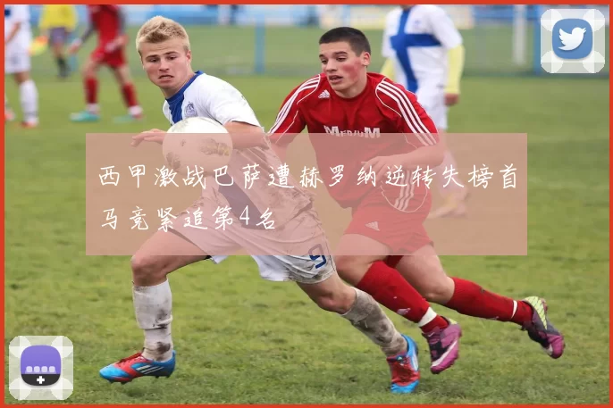 西甲激战巴萨遭赫罗纳逆转失榜首马竞紧追第4名