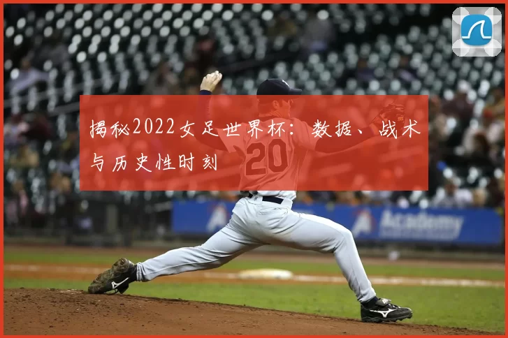 揭秘2022女足世界杯：数据、战术与历史性时刻