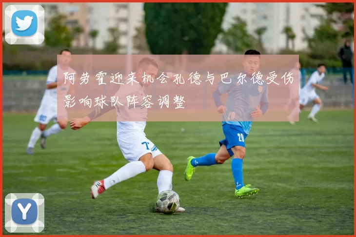 阿劳霍迎来机会孔德与巴尔德受伤影响球队阵容调整