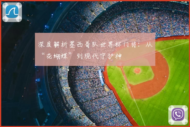 深度解析墨西哥队世界杯门将:从“花蝴蝶”到现代守护神