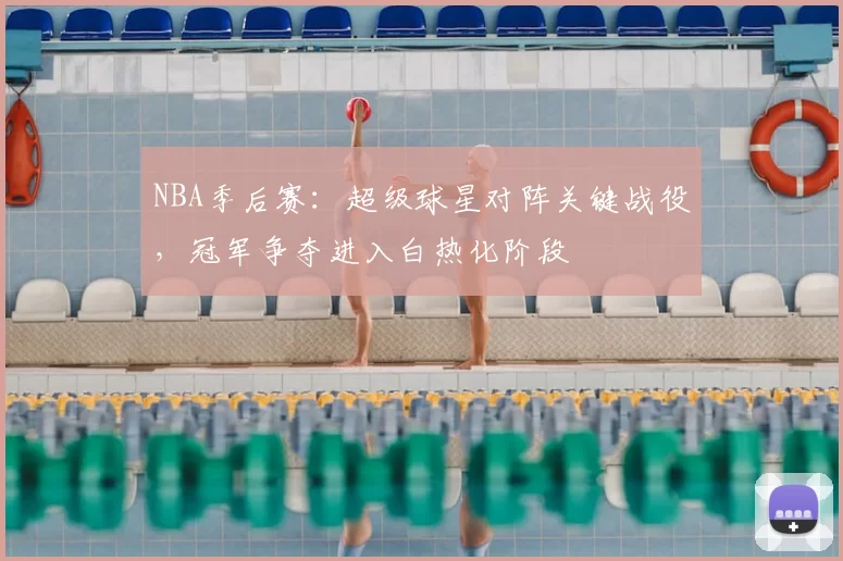 NBA季后赛：超级球星对阵关键战役，冠军争夺进入白热化阶段