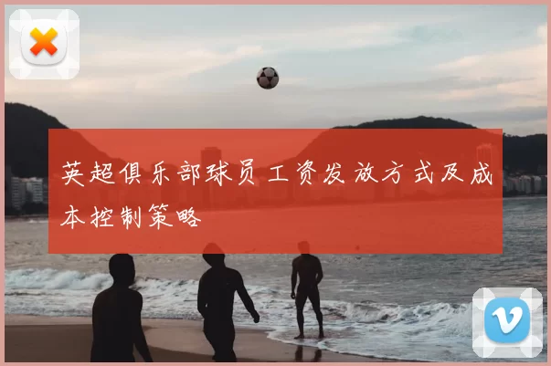 英超俱乐部球员工资发放方式及成本控制策略