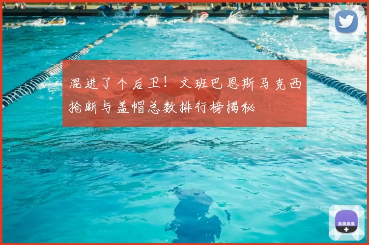 混进了个后卫！文班巴恩斯马克西抢断与盖帽总数排行榜揭秘