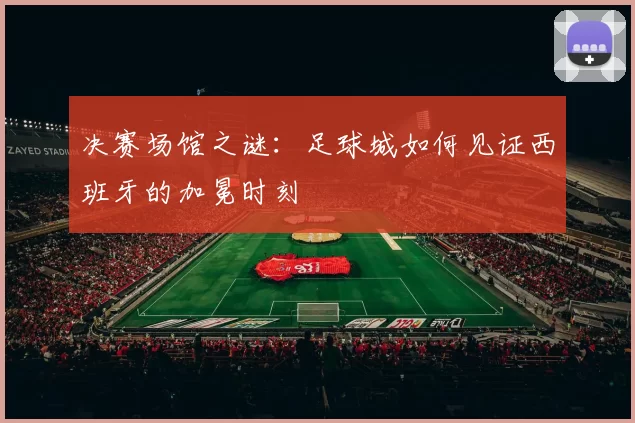 决赛场馆之谜:足球城如何见证西班牙的加冕时刻