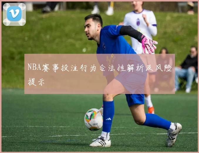 NBA赛事投注行为合法性解析及风险提示