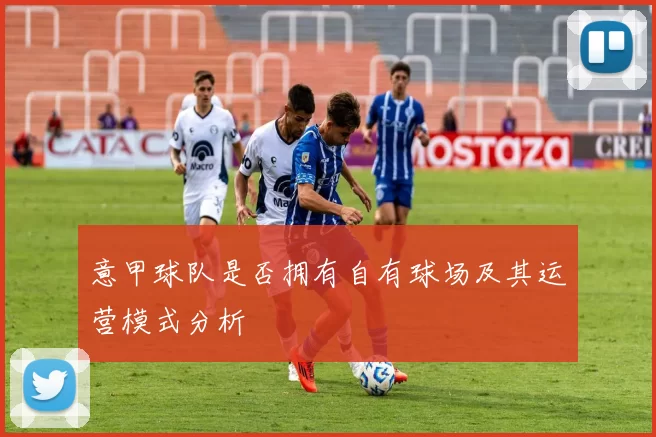 意甲球队是否拥有自有球场及其运营模式分析