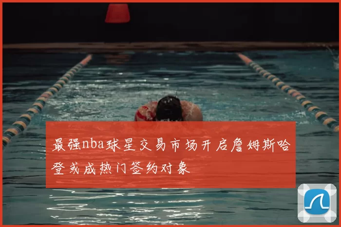 最强nba球星交易市场开启詹姆斯哈登或成热门签约对象