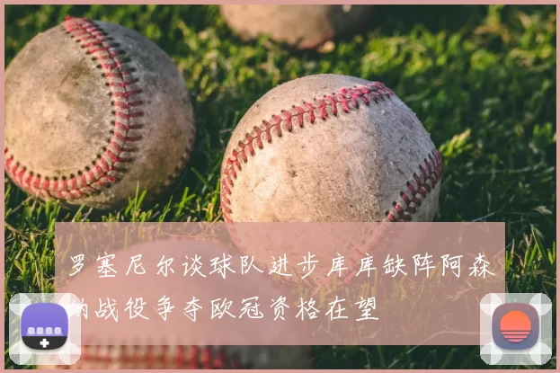 罗塞尼尔谈球队进步库库缺阵阿森纳战役争夺欧冠资格在望