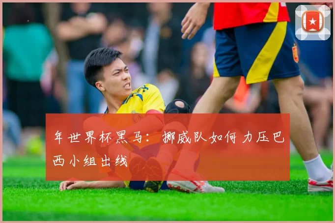 年世界杯黑马：挪威队如何力压巴西小组出线