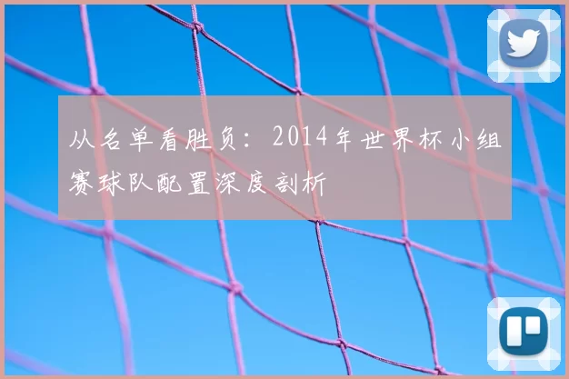 从名单看胜负:2014年世界杯小组赛球队配置深度剖析