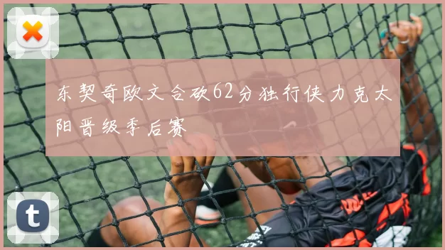 东契奇欧文合砍62分独行侠力克太阳晋级季后赛