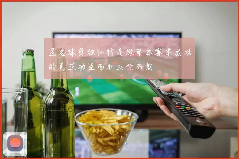 匿名球员称怀特是绿军本赛季成功的真正功臣而非杰伦布朗