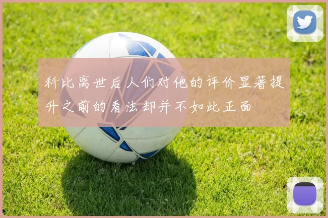 科比离世后人们对他的评价显著提升之前的看法却并不如此正面