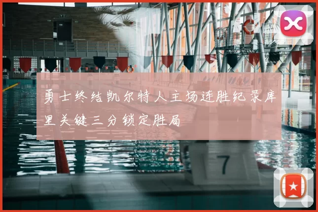 勇士终结凯尔特人主场连胜纪录库里关键三分锁定胜局
