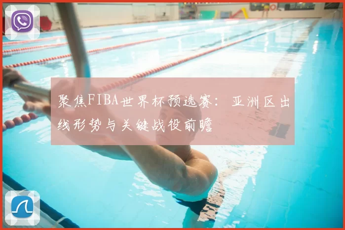 聚焦FIBA世界杯预选赛:亚洲区出线形势与关键战役前瞻