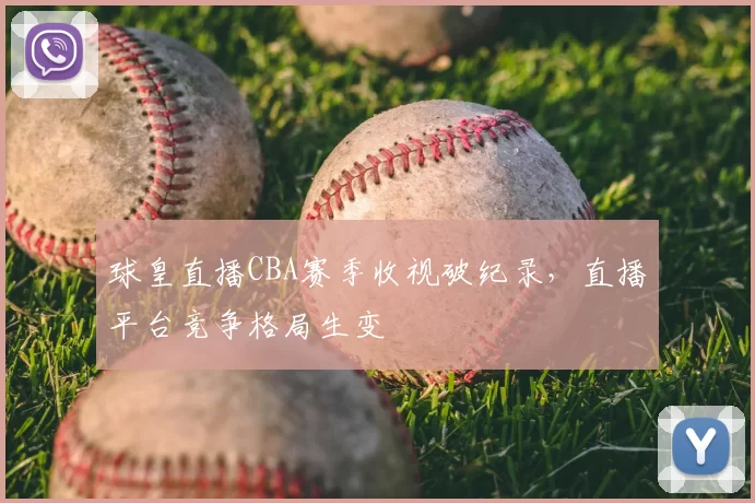 球皇直播CBA赛季收视破纪录，直播平台竞争格局生变