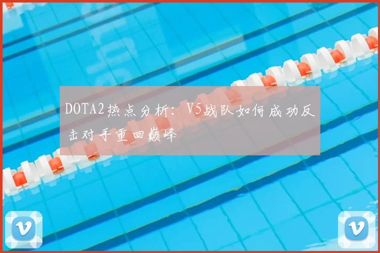 DOTA2热点分析：V5战队如何成功反击对手重回巅峰