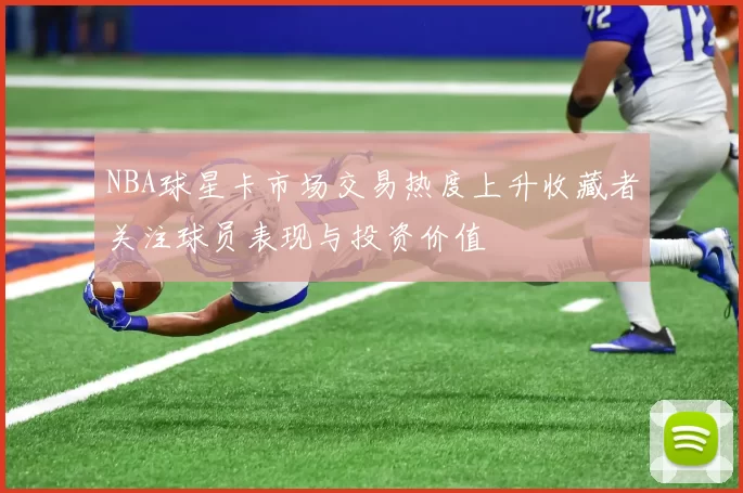 NBA球星卡市场交易热度上升收藏者关注球员表现与投资价值