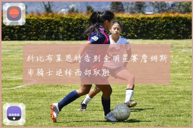 科比布莱恩特告别全明星赛詹姆斯率骑士逆转西部取胜