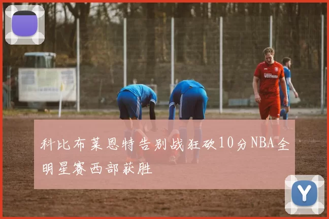 科比布莱恩特告别战狂砍10分NBA全明星赛西部获胜