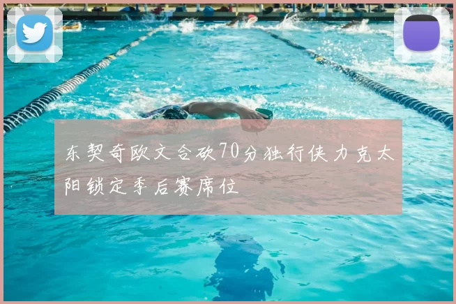 东契奇欧文合砍70分独行侠力克太阳锁定季后赛席位