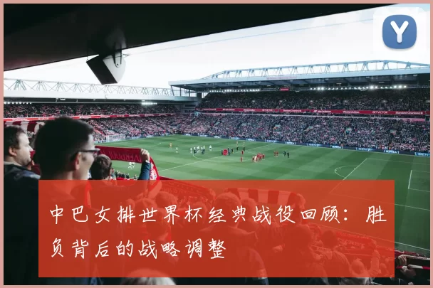 中巴女排世界杯经典战役回顾：胜负背后的战略调整