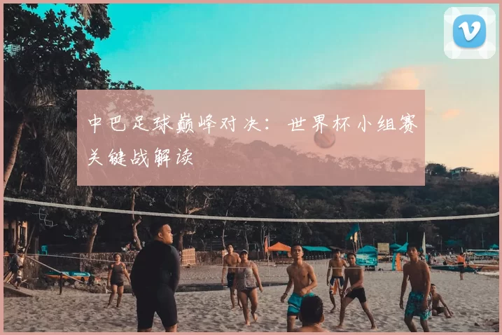 中巴足球巅峰对决：世界杯小组赛关键战解读