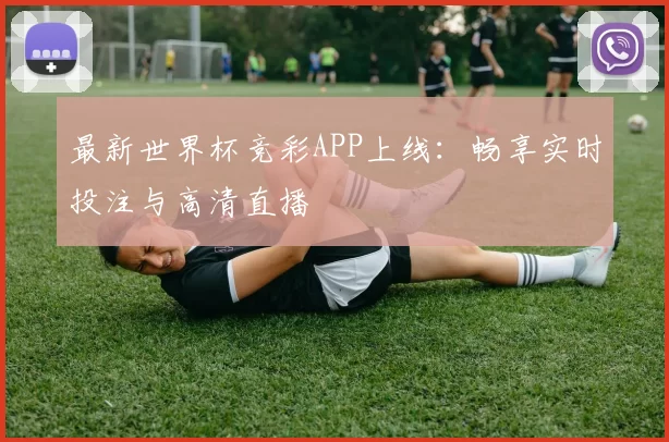 最新世界杯竞彩APP上线:畅享实时投注与高清直播
