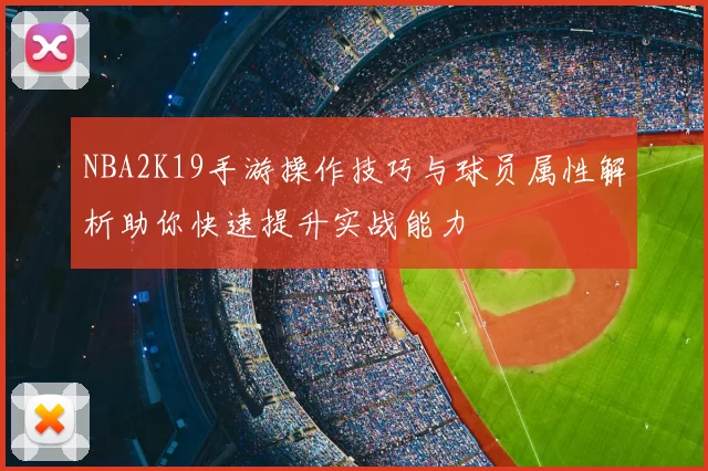 NBA2K19手游操作技巧与球员属性解析助你快速提升实战能力