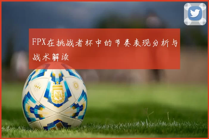 FPX在挑战者杯中的节奏表现分析与战术解读