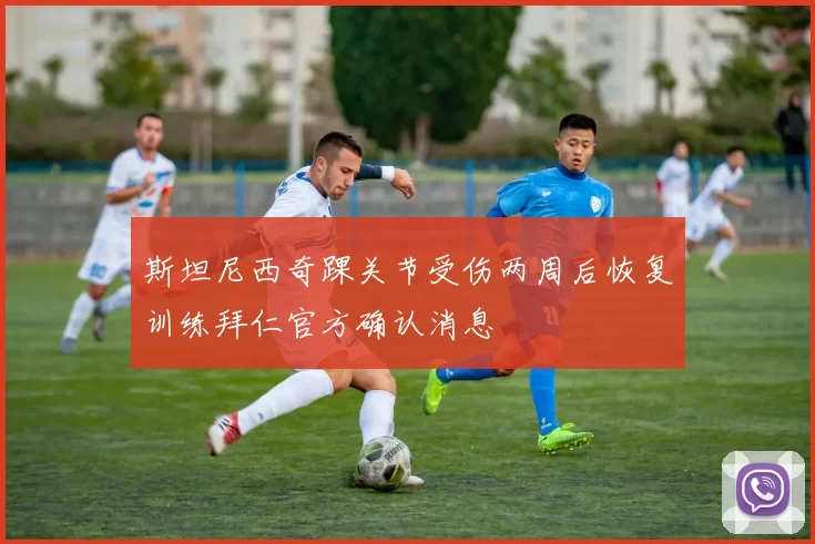 斯坦尼西奇踝关节受伤两周后恢复训练拜仁官方确认消息