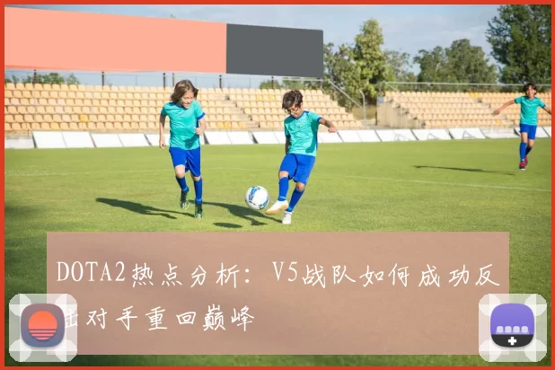 DOTA2热点分析：V5战队如何成功反击对手重回巅峰