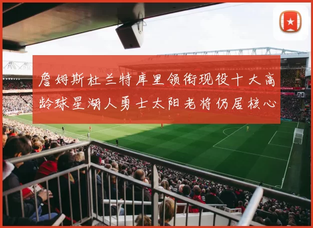 詹姆斯杜兰特库里领衔现役十大高龄球星湖人勇士太阳老将仍居核心
