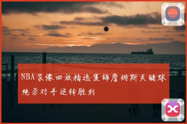 NBA录像回放精选集锦詹姆斯关键球绝杀对手逆转胜利