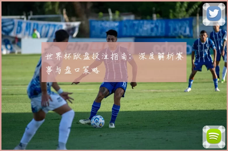 世界杯欧盘投注指南：深度解析赛事与盘口策略
