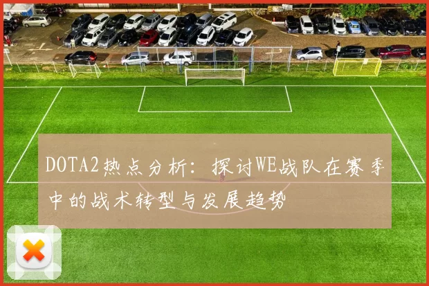 DOTA2热点分析：探讨WE战队在赛季中的战术转型与发展趋势