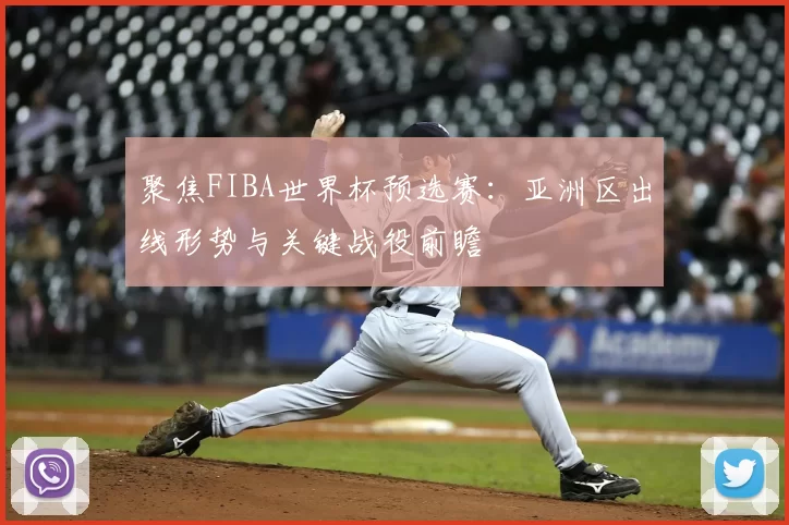 聚焦FIBA世界杯预选赛：亚洲区出线形势与关键战役前瞻