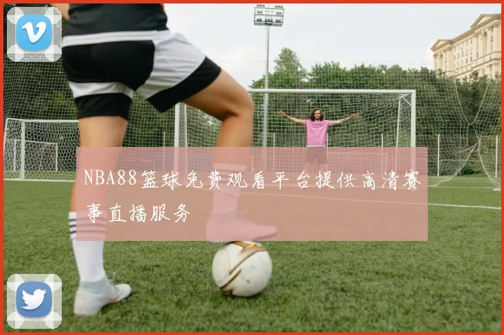 NBA88篮球免费观看平台提供高清赛事直播服务