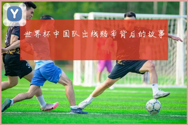 世界杯中国队出线赔率背后的故事