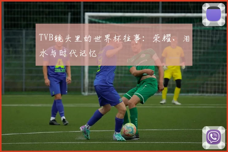 TVB镜头里的世界杯往事:荣耀、泪水与时代记忆