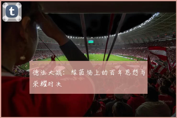 德法大战:绿茵场上的百年恩怨与荣耀对决
