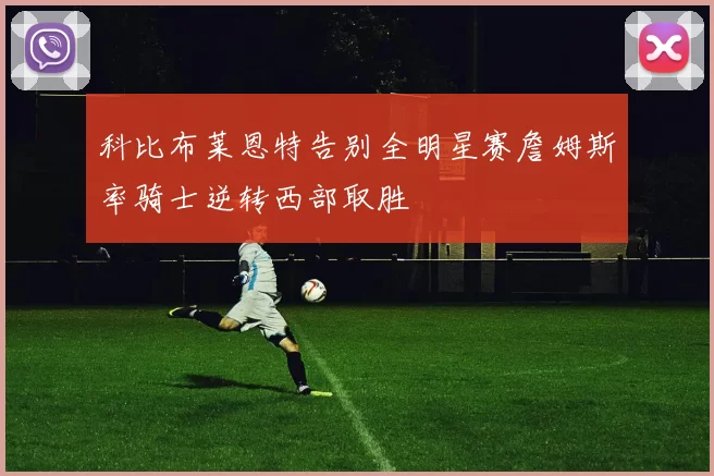 科比布莱恩特告别全明星赛詹姆斯率骑士逆转西部取胜