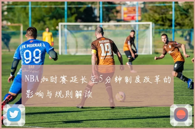 NBA加时赛延长至5分钟制度改革的影响与规则解读