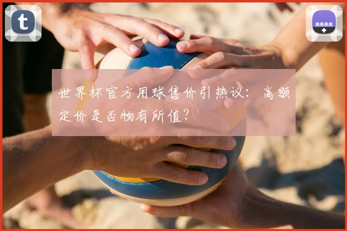 世界杯官方用球售价引热议:高额定价是否物有所值?