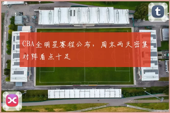 CBA全明星赛程公布,周末两天密集对阵看点十足