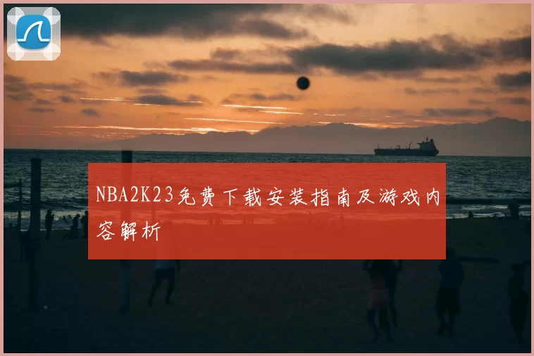 NBA2K23免费下载安装指南及游戏内容解析