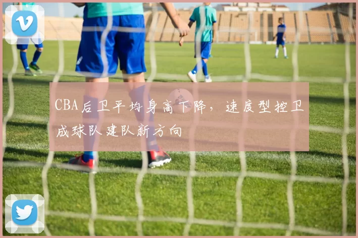 CBA后卫平均身高下降，速度型控卫成球队建队新方向