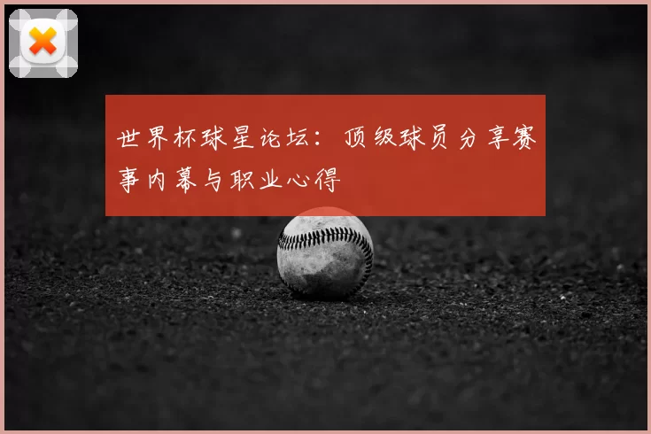世界杯球星论坛:顶级球员分享赛事内幕与职业心得