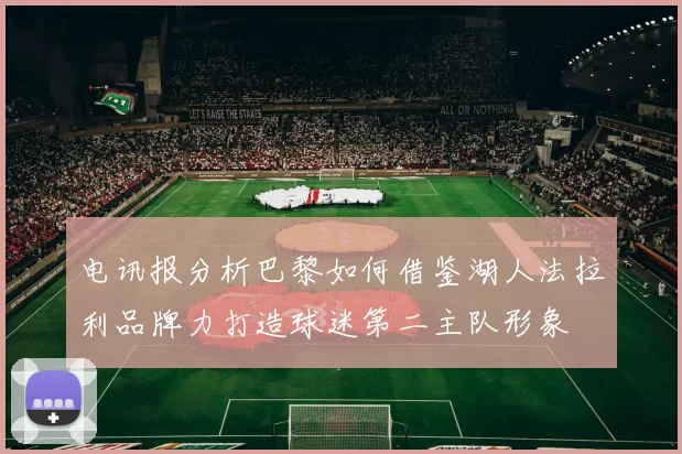 电讯报分析巴黎如何借鉴湖人法拉利品牌力打造球迷第二主队形象