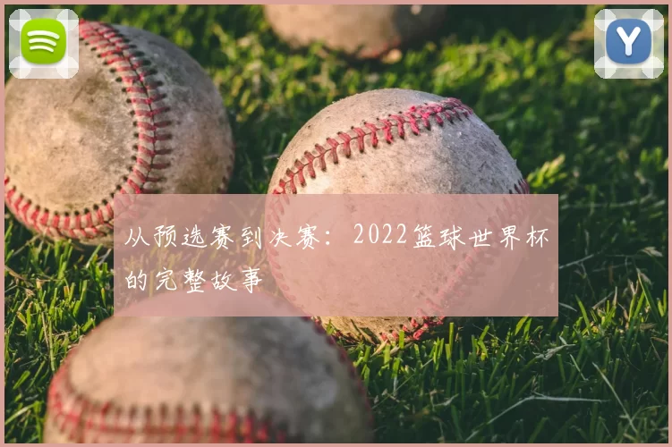 从预选赛到决赛：2022篮球世界杯的完整故事